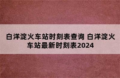 白洋淀火车站时刻表查询 白洋淀火车站最新时刻表2024